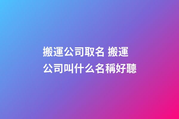 搬運公司取名 搬運公司叫什么名稱好聽-第1張-公司起名-玄機派
